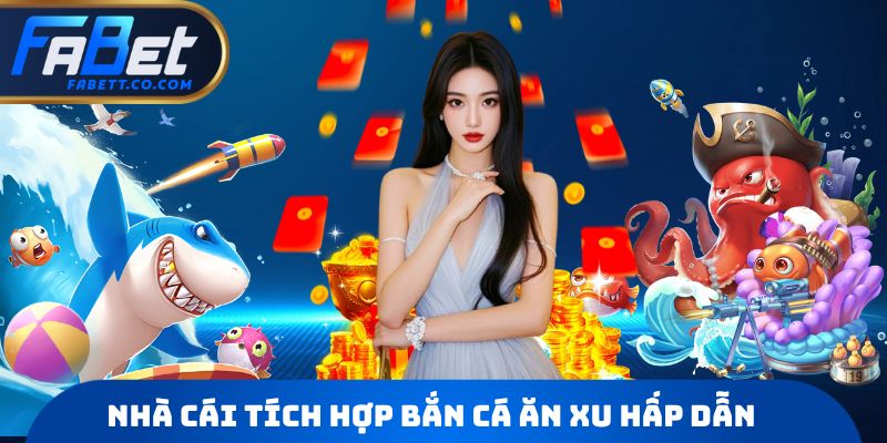 Nhà cái tích hợp bắn cá ăn xu hấp dẫn